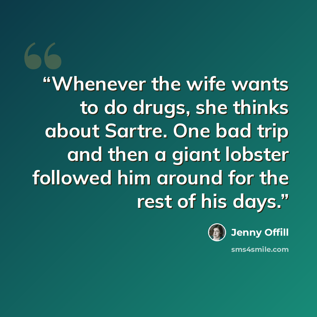 “Whenever the wife wants to do drugs, she thinks about Sartre. One bad trip and then a giant lobster followed him around for the rest of his days.” quote by Jenny Offill