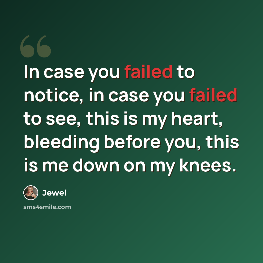 “In case you failed to notice, in case you failed to see, this is my heart, bleeding before you, this is me down on my knees.” quote by Jewel