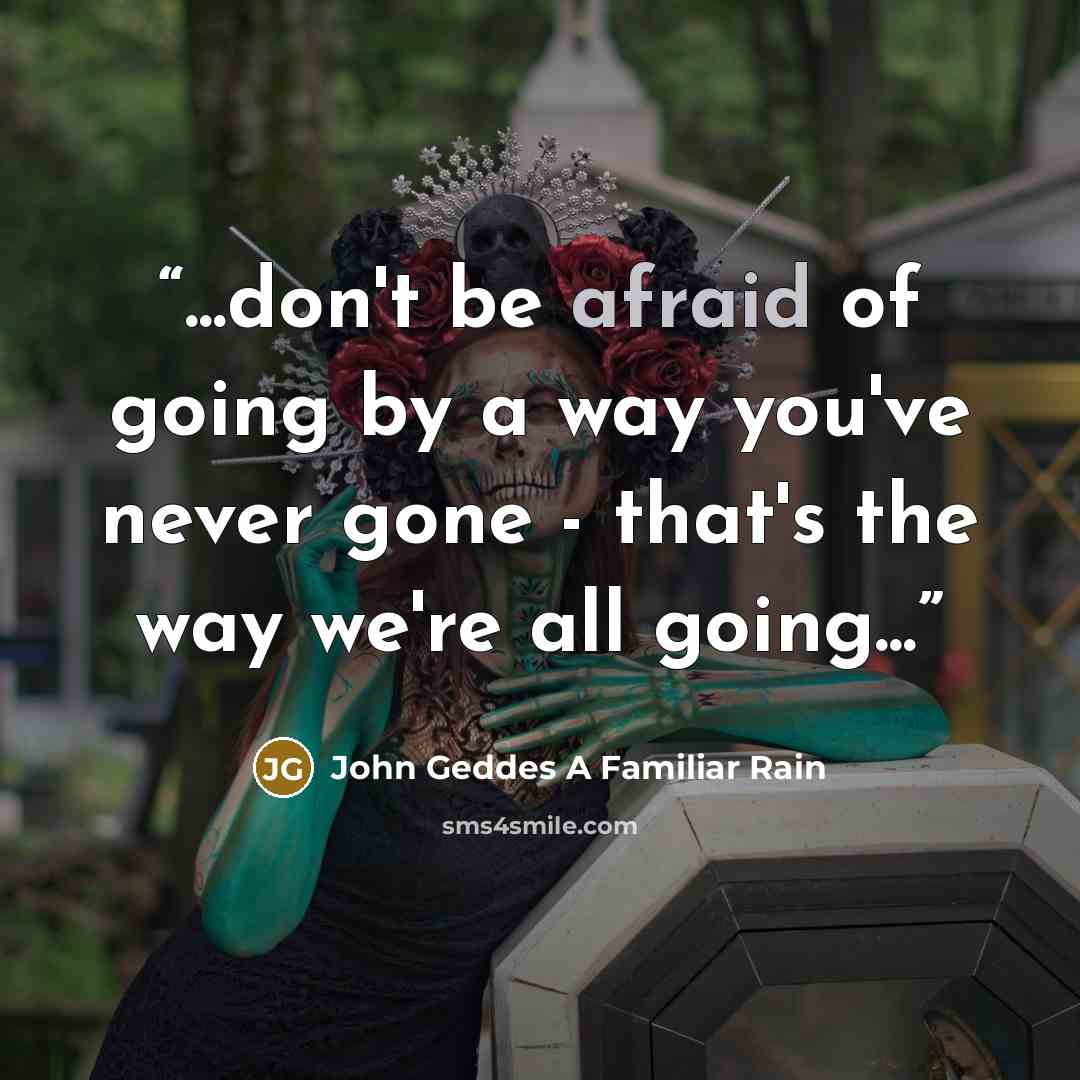 “...don't be afraid of going by a way you've never gone - that's the way we're all going...” quote by John Geddes A Familiar Rain