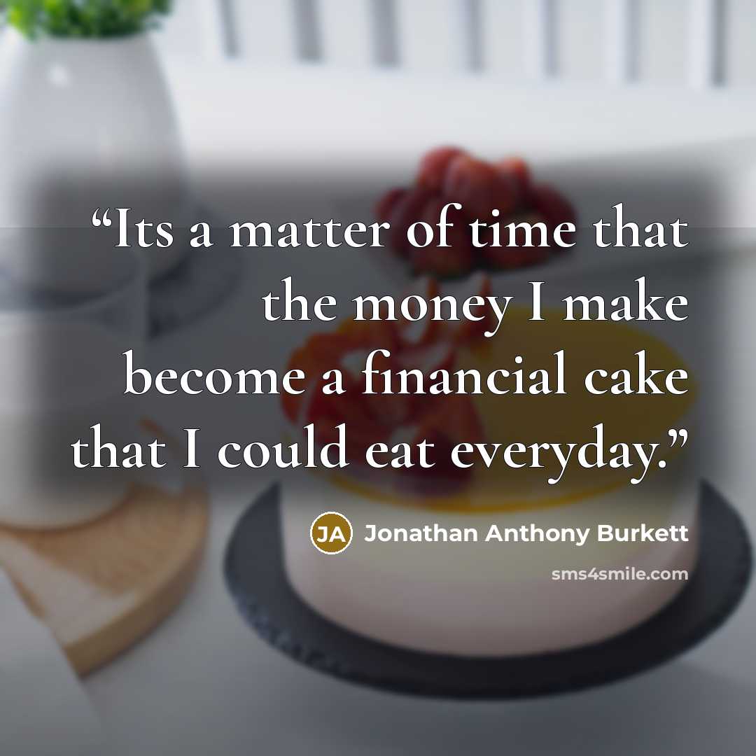 “Its a matter of time that the money I make become a financial cake that I could eat everyday.” quote by Jonathan Anthony Burkett