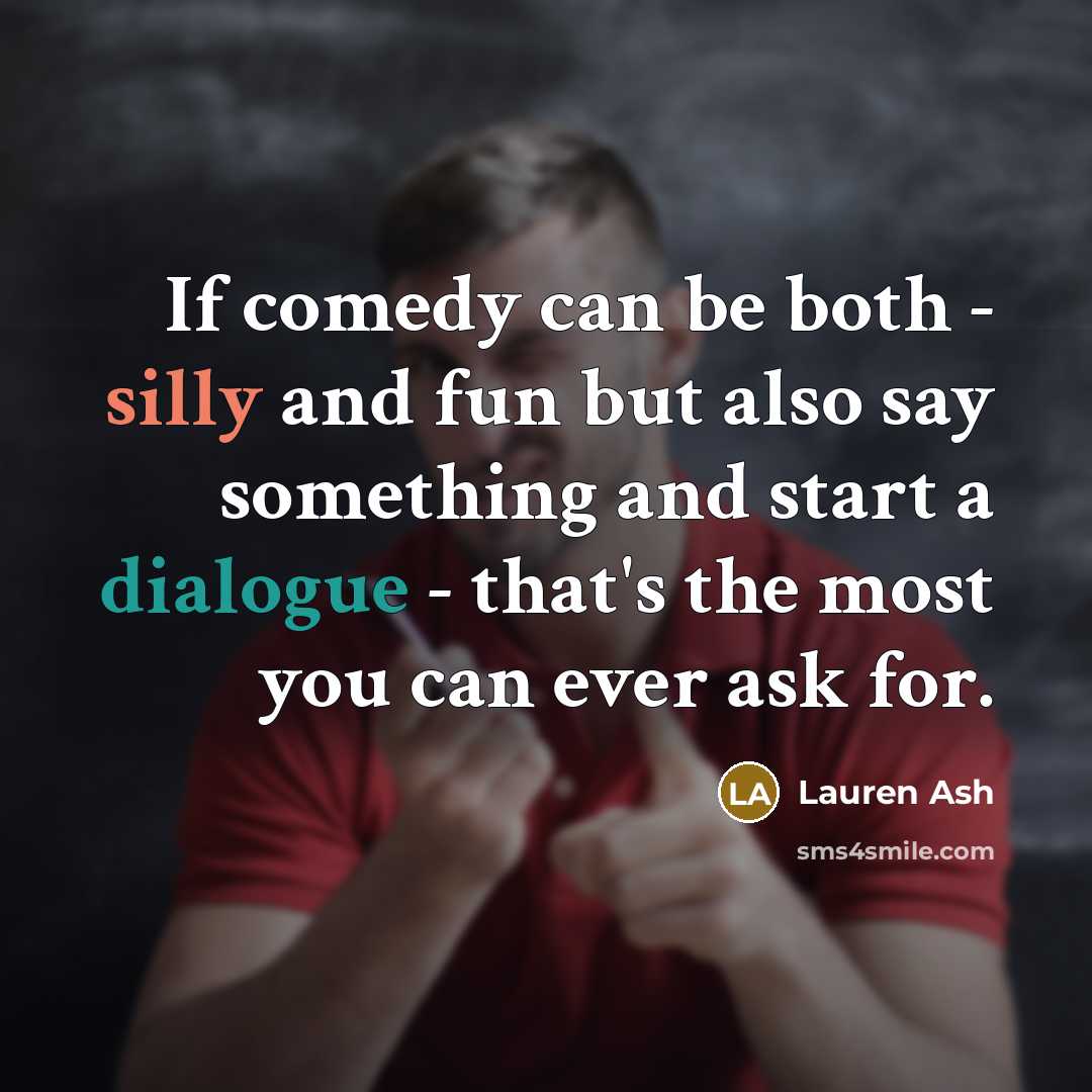 “If comedy can be both - silly and fun but also say something and start a dialogue - that's the most you can ever ask for.” quote by Lauren Ash