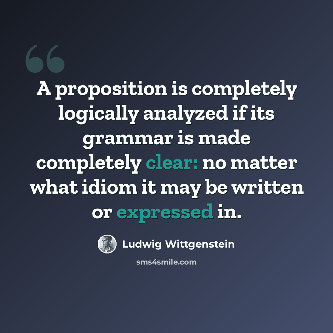 “A proposition is completely logically analyzed if its grammar is made completely clear: no matter what idiom it may be written or expressed in.” quote by Ludwig Wittgenstein
