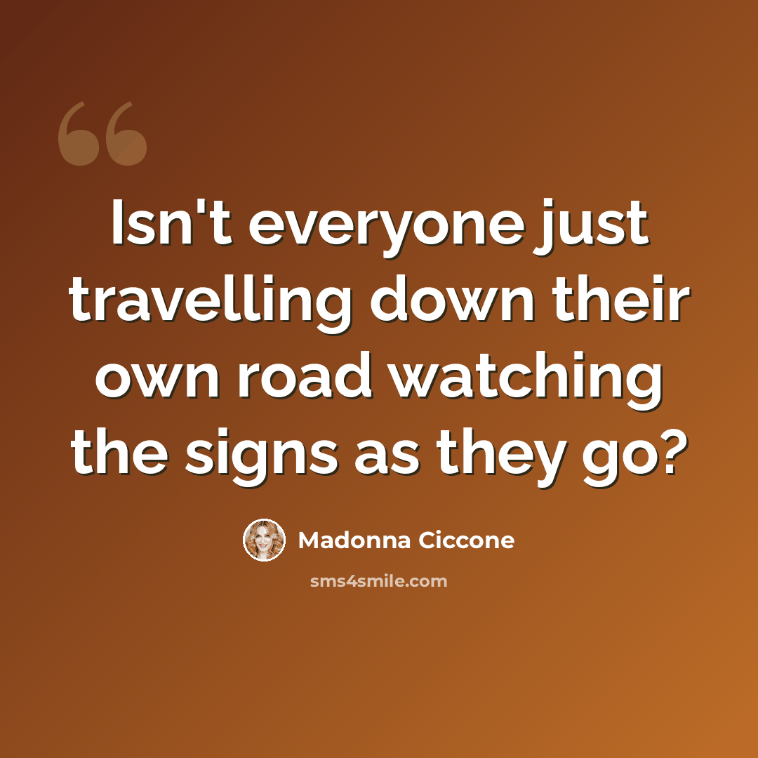 “Isn't everyone just travelling down their own road watching the signs as they go?” quote by Madonna Ciccone