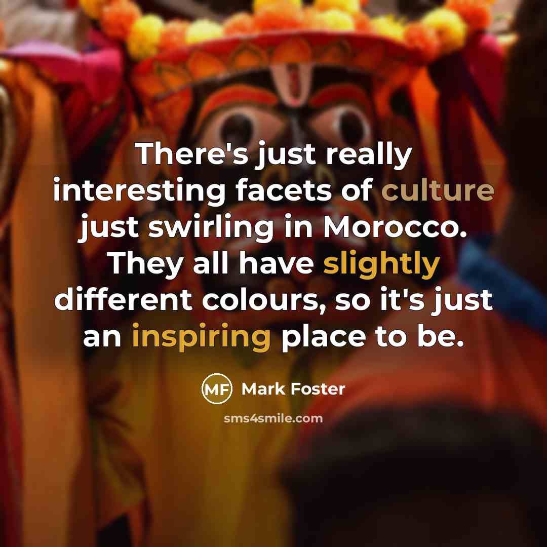 “There's just really interesting facets of culture just swirling in Morocco. They all have slightly different colours, so it's just an inspiring place to be.” quote by Mark Foster