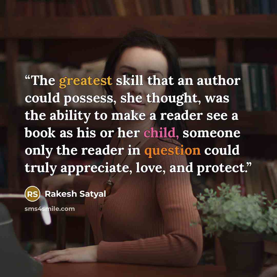 “The greatest skill that an author could possess, she thought, was the ability to make a reader see a book as his or her child, someone only the reader in question could truly appreciate, love, and protect.” quote by Rakesh Satyal