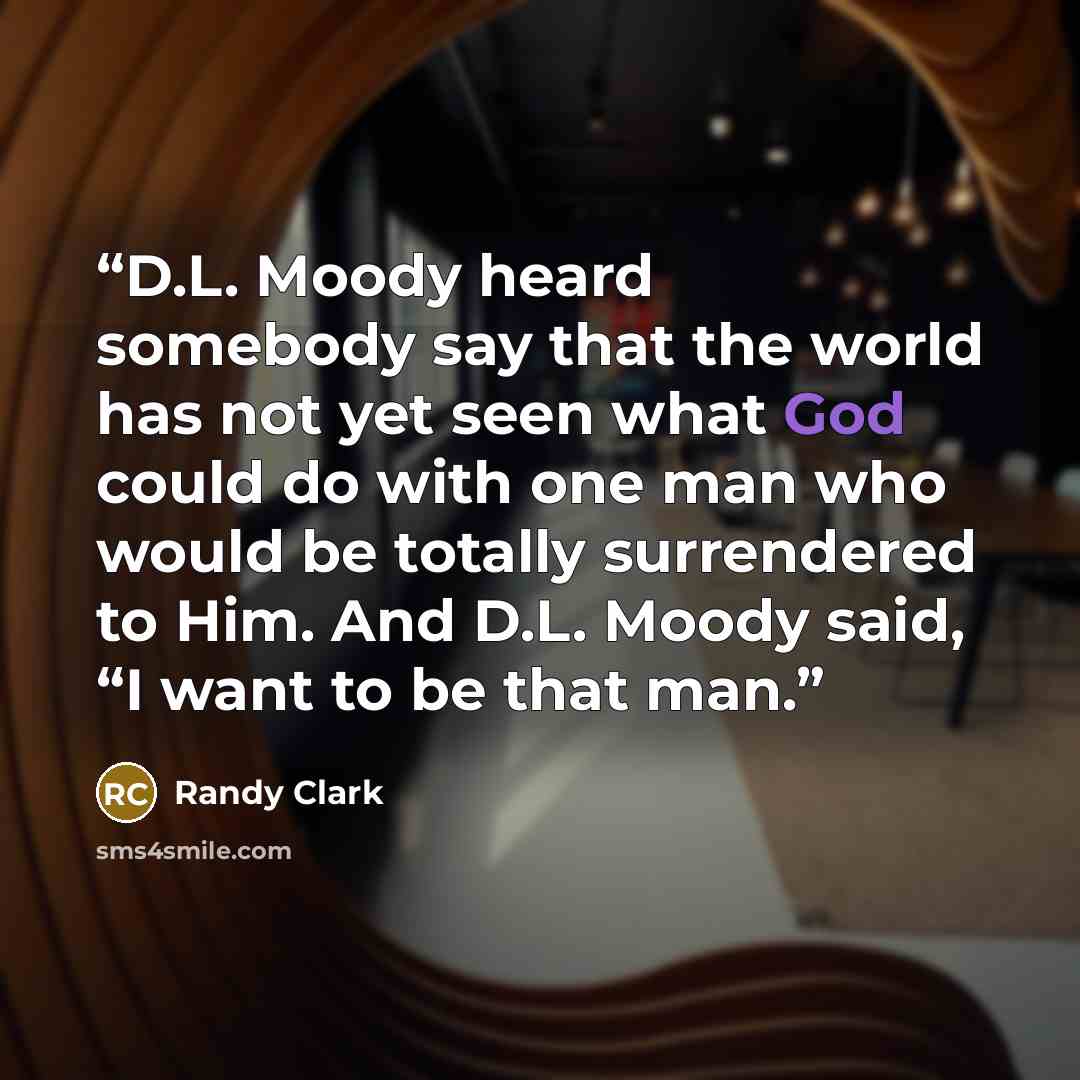 “D.L. Moody heard somebody say that the world has not yet seen what God could do with one man who would be totally surrendered to Him. And D.L. Moody said, “I want to be that man.” quote by Randy Clark