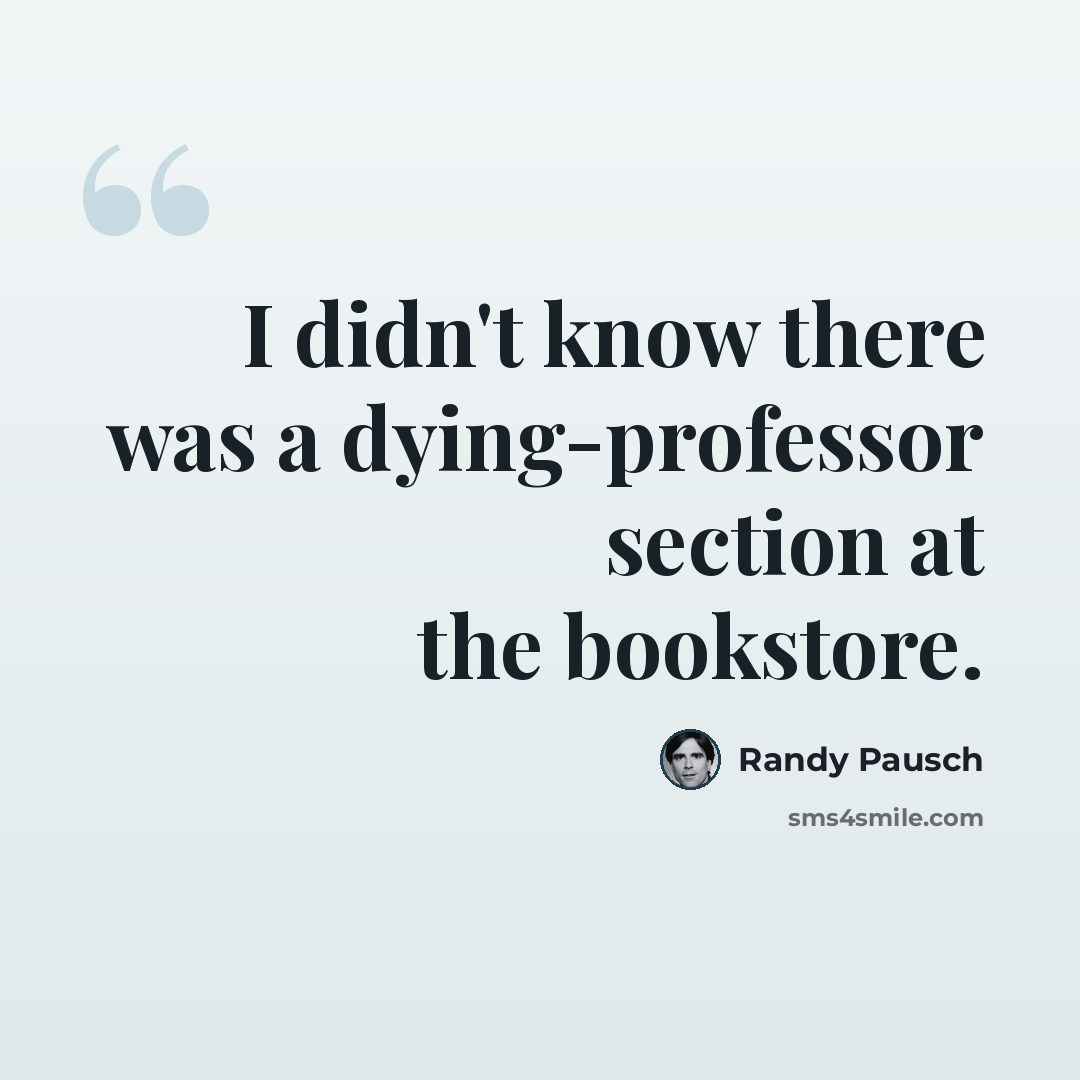 “I didn't know there was a dying-professor section at the bookstore.” quote by Randy Pausch