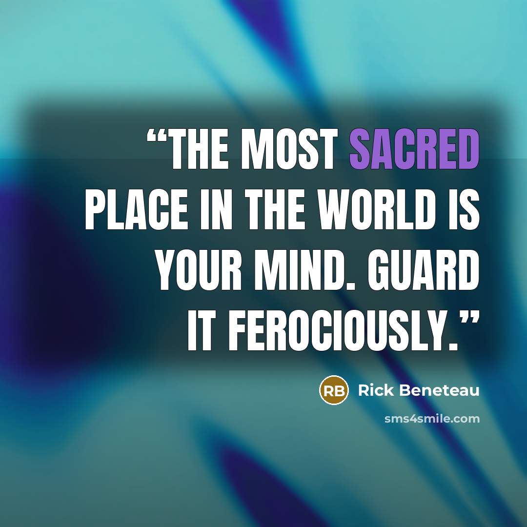 “The most sacred place in the world is your mind. Guard it ferociously.” quote by Rick Beneteau