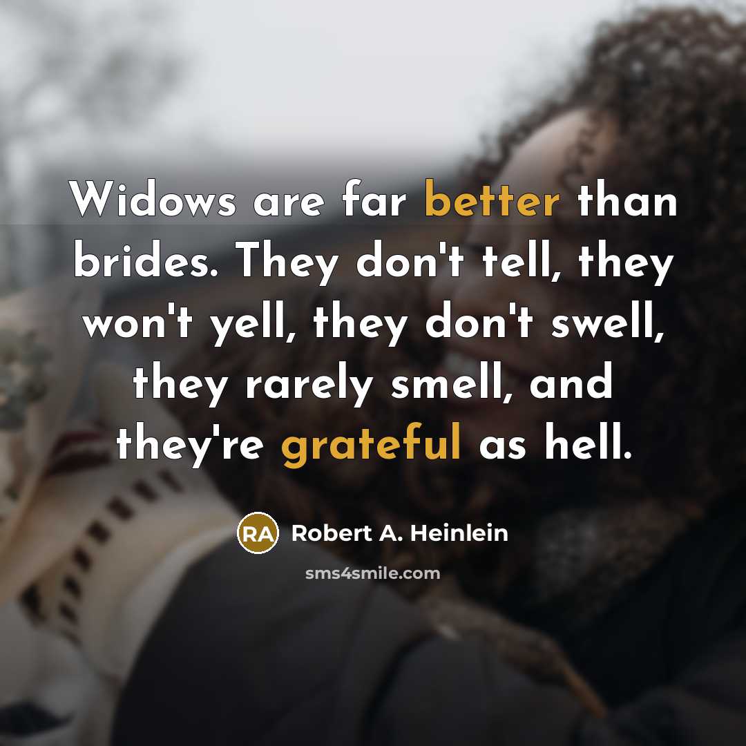 “Widows are far better than brides. They don't tell, they won't yell, they don't swell, they rarely smell, and they're grateful as hell.” quote by Robert A. Heinlein