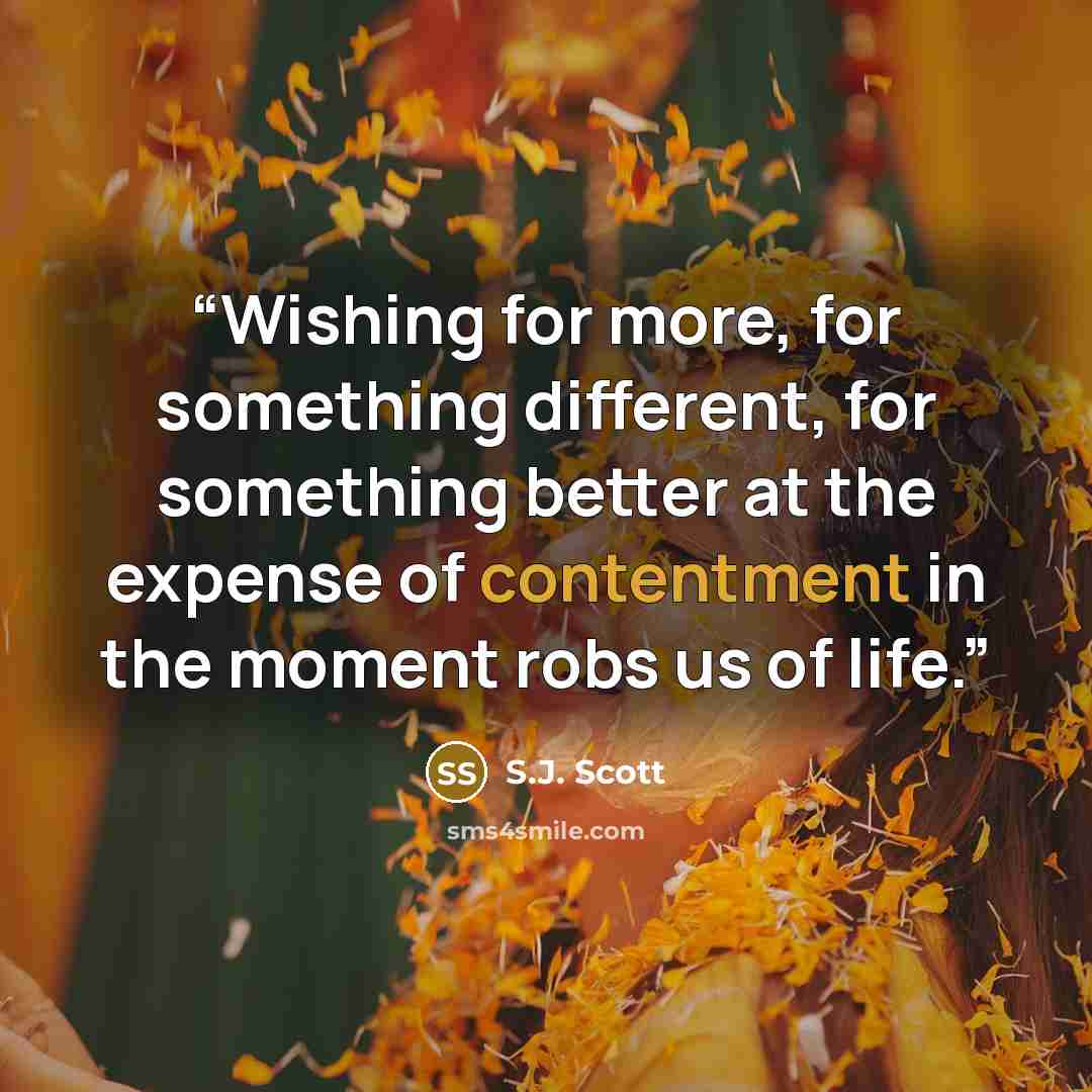 “Wishing for more, for something different, for something better at the expense of contentment in the moment robs us of life.” quote by S.J. Scott