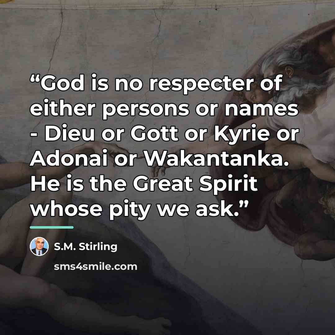 “God is no respecter of either persons or names - Dieu or Gott or Kyrie or Adonai or Wakantanka. He is the Great Spirit whose pity we ask.” quote by S.M. Stirling