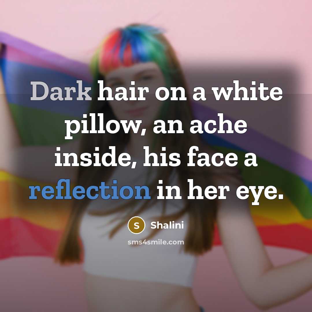 “Dark hair on a white pillow, an ache inside, his face a reflection in her eye.” quote by Shalini