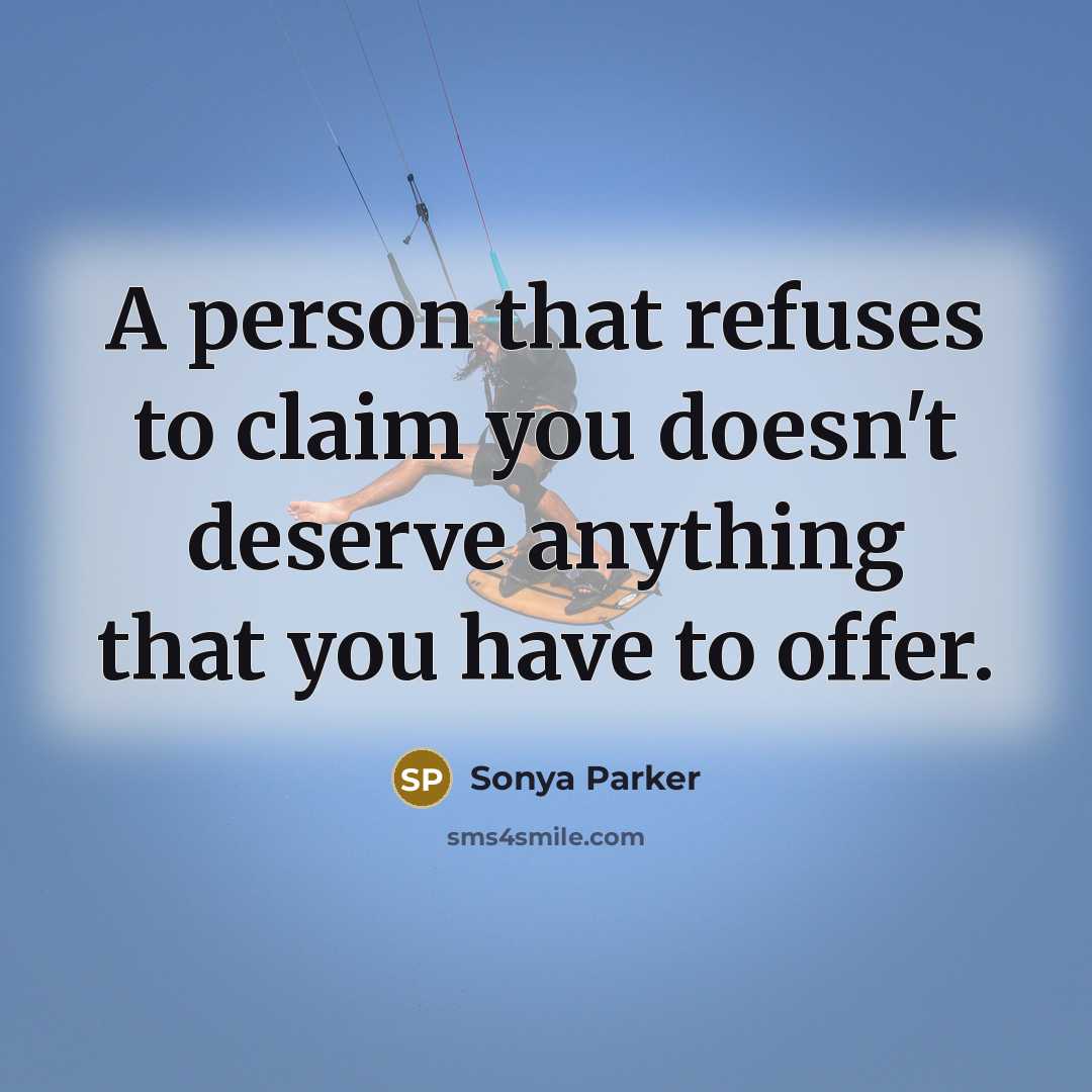 “A person that refuses to claim you doesn't deserve anything that you have to offer.” quote by SONYA PARKER