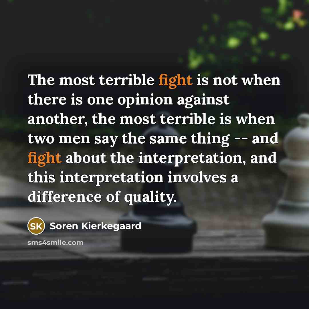 “The most terrible fight is not when there is one opinion against another, the most terrible is when two men say the same thing -- and fight about the interpretation, and this interpretation involves a difference of quality.” quote by Soren Kierkegaard
