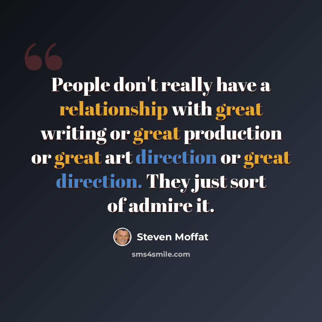 “People don't really have a relationship with great writing or great production or great art direction or great direction. They just sort of admire it.” quote by Steven Moffat