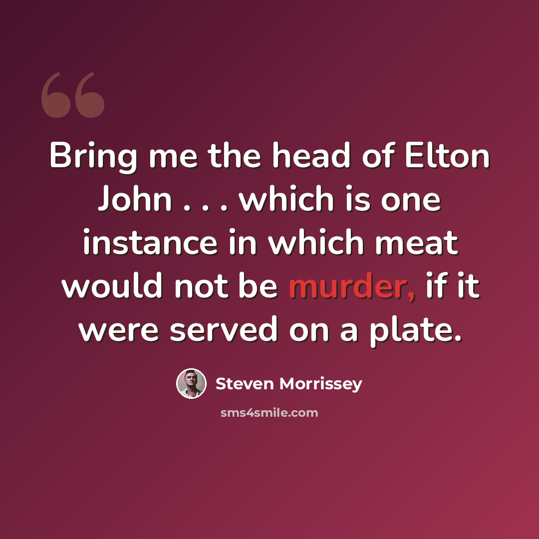 “Bring me the head of Elton John . . . which is one instance in which meat would not be murder, if it were served on a plate.” quote by Steven Morrissey