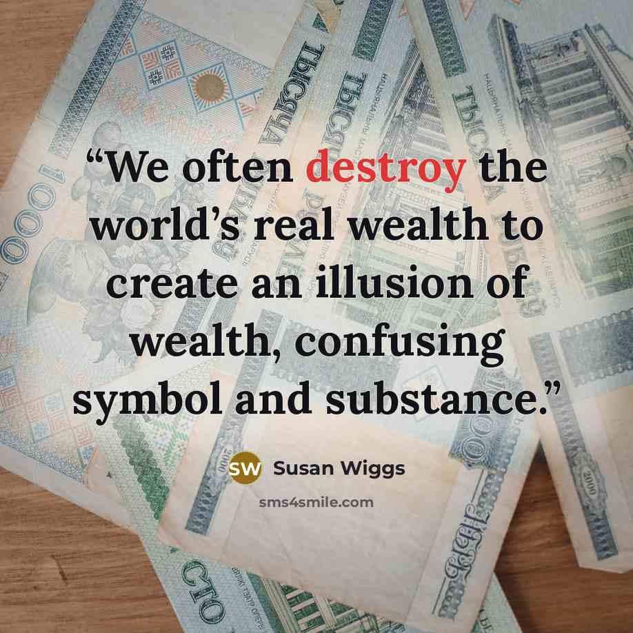 “We often destroy the world’s real wealth to create an illusion of wealth, confusing symbol and substance.” quote by Susan Wiggs