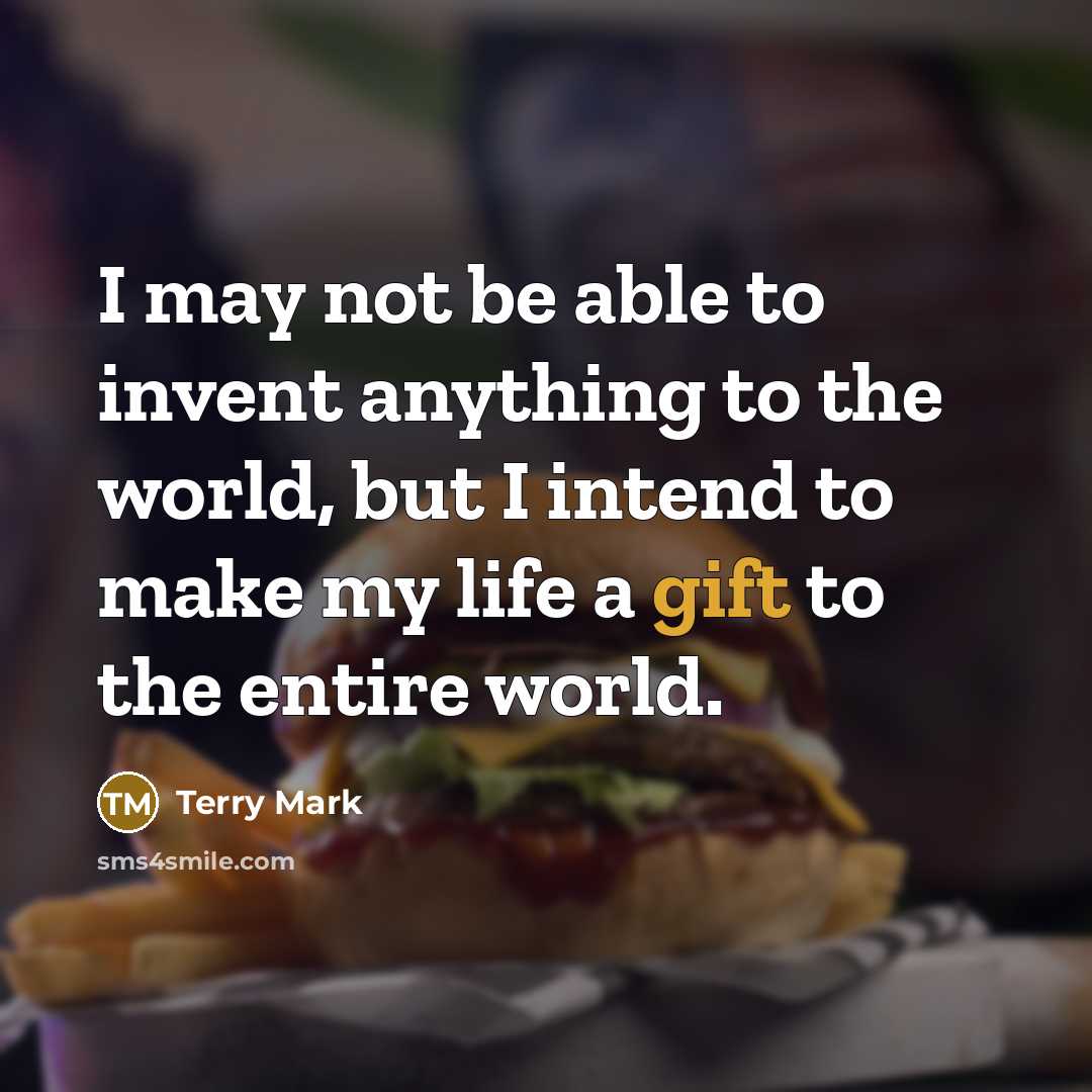 “I may not be able to invent anything to the world, but I intend to make my life a gift to the entire world.” quote by Terry Mark