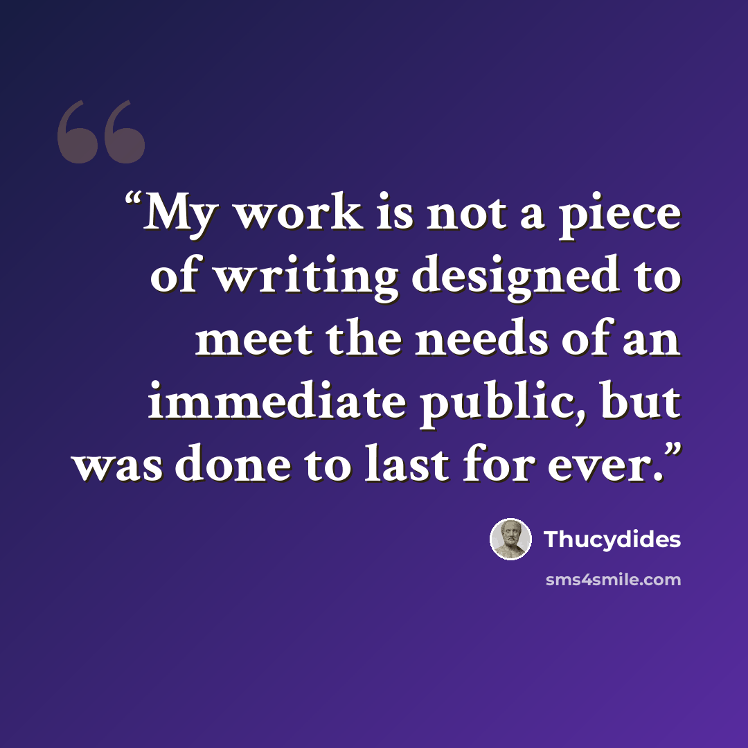 “My work is not a piece of writing designed to meet the needs of an immediate public, but was done to last for ever.” quote by Thucydides