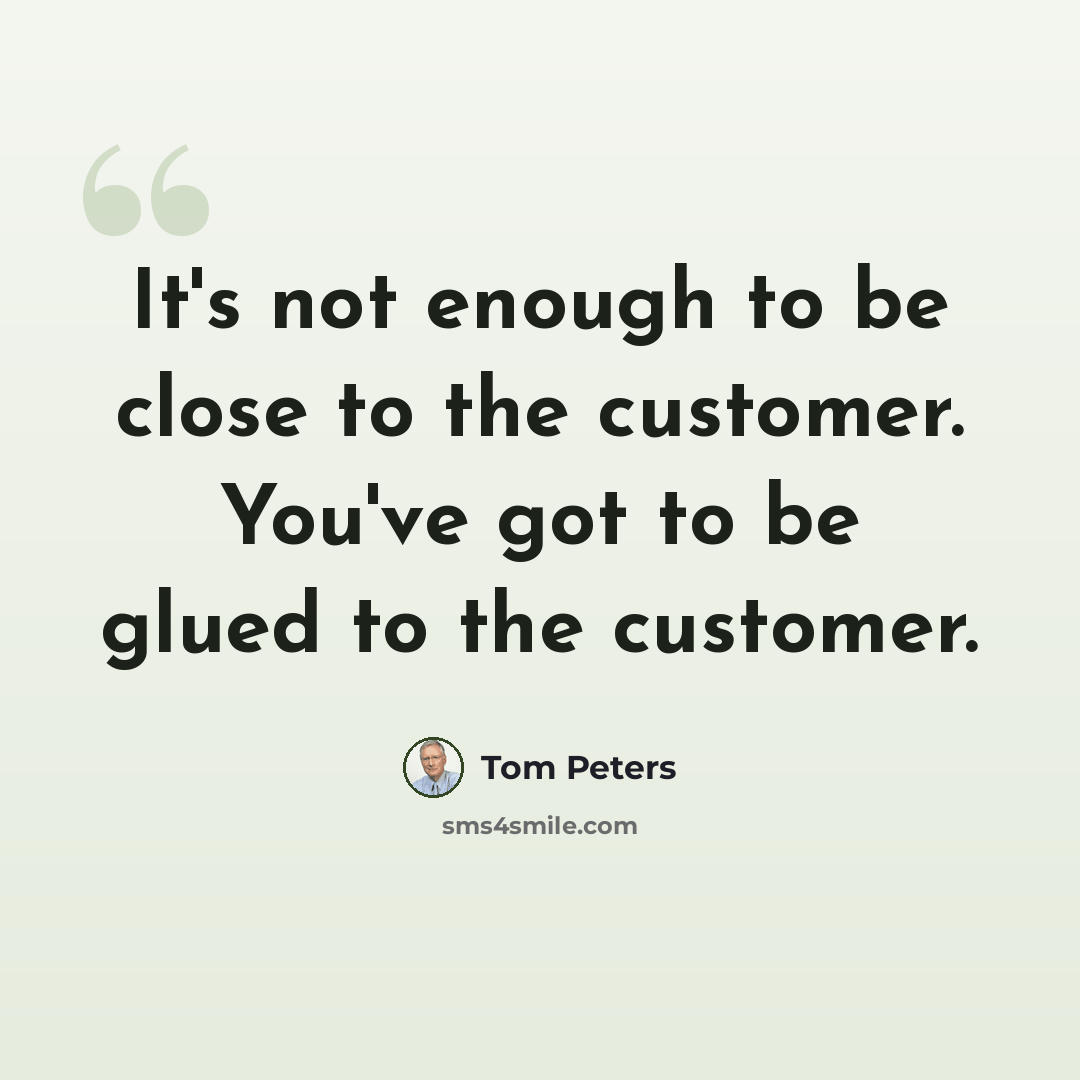 “It's not enough to be close to the customer. You've got to be glued to the customer.” quote by Tom Peters