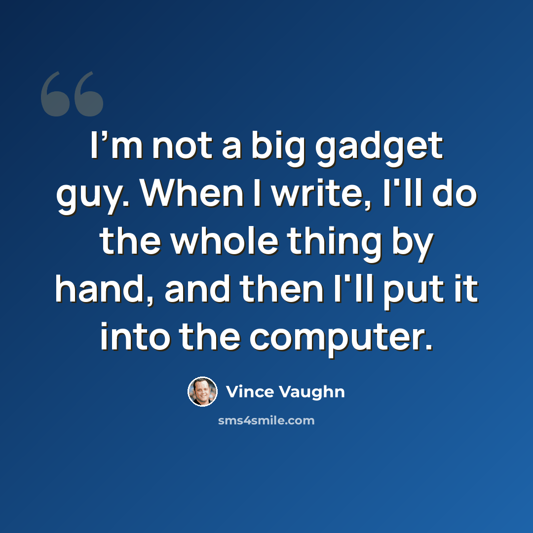 “I'm not a big gadget guy. When I write, I'll do the whole thing by hand, and then I'll put it into the computer.” quote by Vince Vaughn
