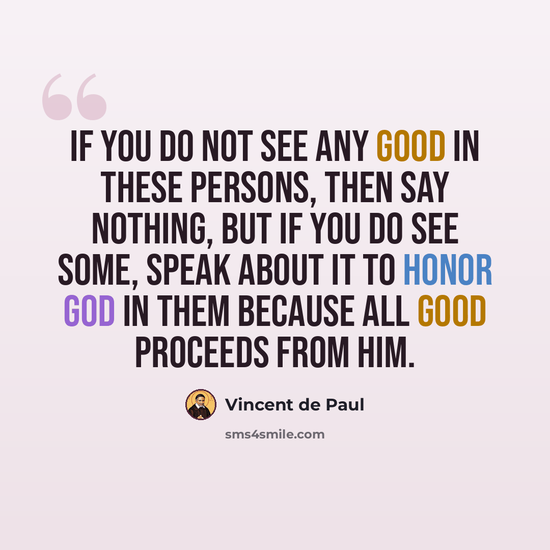 “If you do not see any good in these persons, then say nothing, but if you do see some, speak about it to honor God in them because all good proceeds from Him.” quote by Vincent de Paul