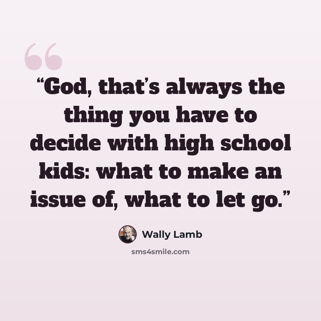 “God, that’s always the thing you have to decide with high school kids: what to make an issue of, what to let go.” quote by Wally Lamb