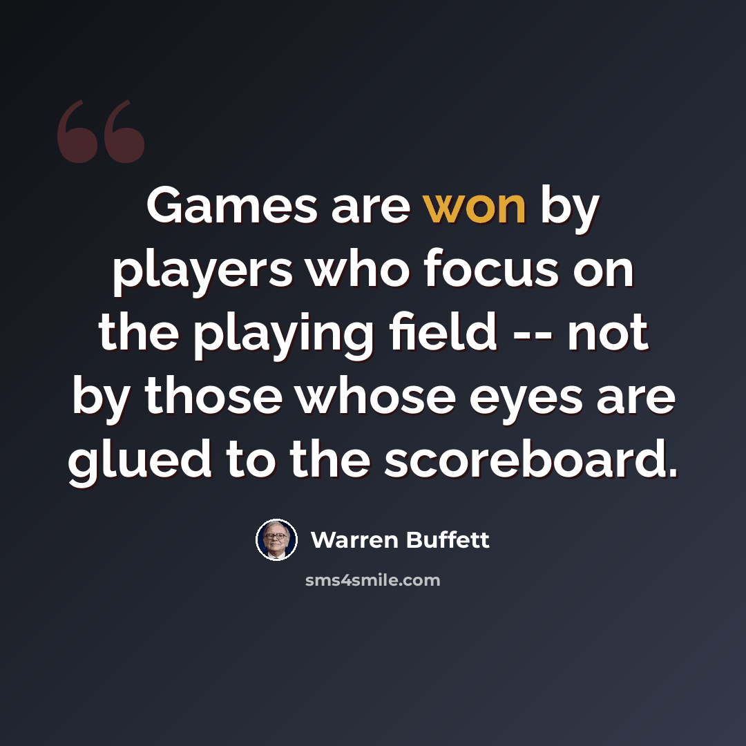 “Games are won by players who focus on the playing field -- not by those whose eyes are glued to the scoreboard.” quote by Warren Buffett