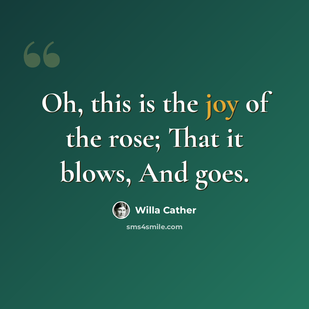 “Oh, this is the joy of the rose; That it blows, And goes.” quote by Willa Cather
