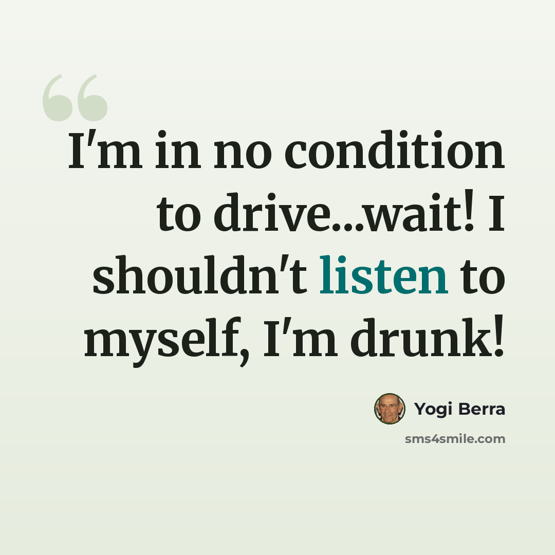 “I'm in no condition to drive...wait! I shouldn't listen to myself, I'm drunk!” quote by Yogi Berra