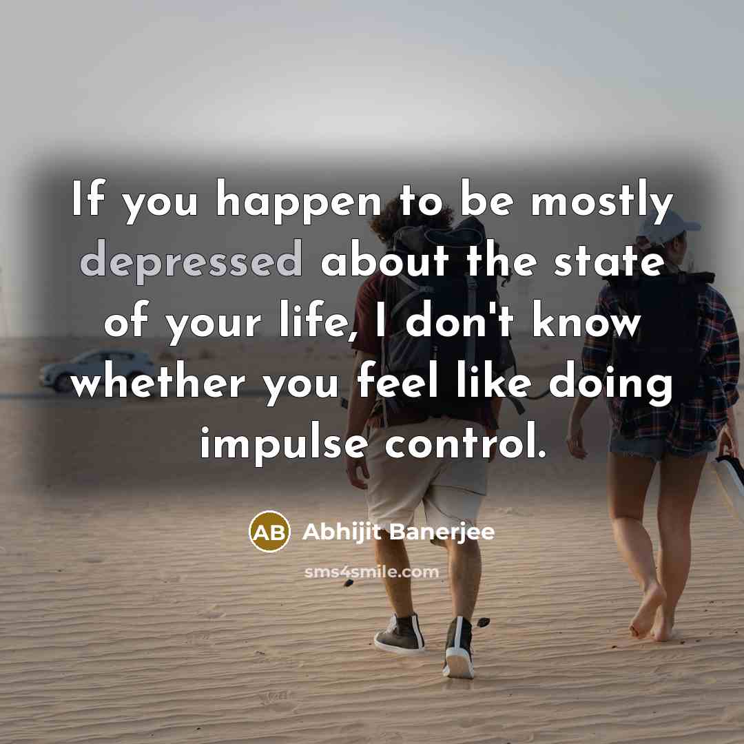 “If you happen to be mostly depressed about the state of your life, I don't know whether you feel like doing impulse control.” quote by Abhijit Banerjee