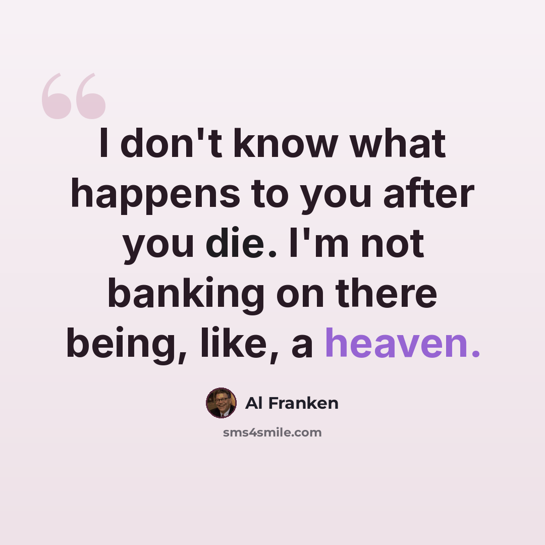 “I don't know what happens to you after you die. I'm not banking on there being, like, a heaven.” quote by Al Franken