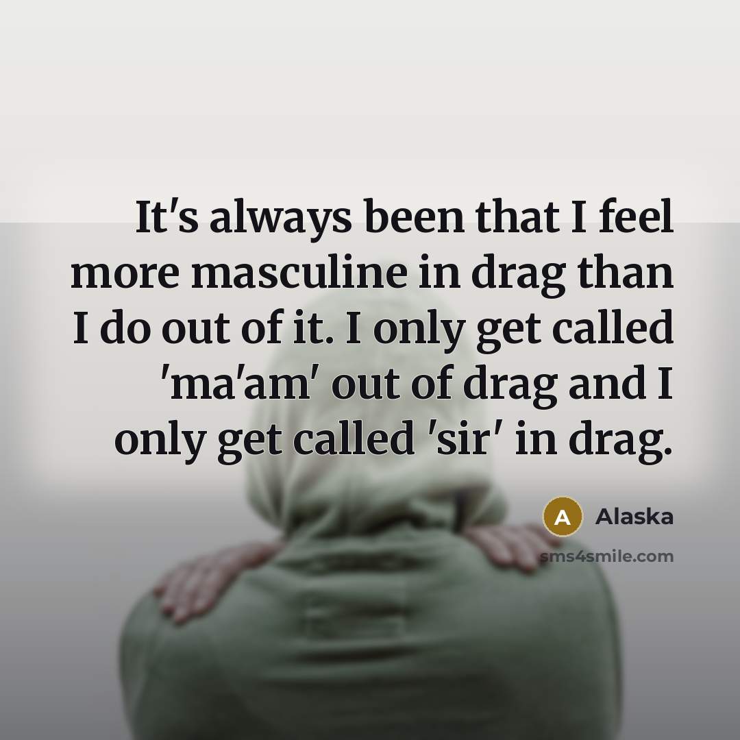 “It's always been that I feel more masculine in drag than I do out of it. I only get called 'ma'am' out of drag and I only get called 'sir' in drag.” quote by Alaska