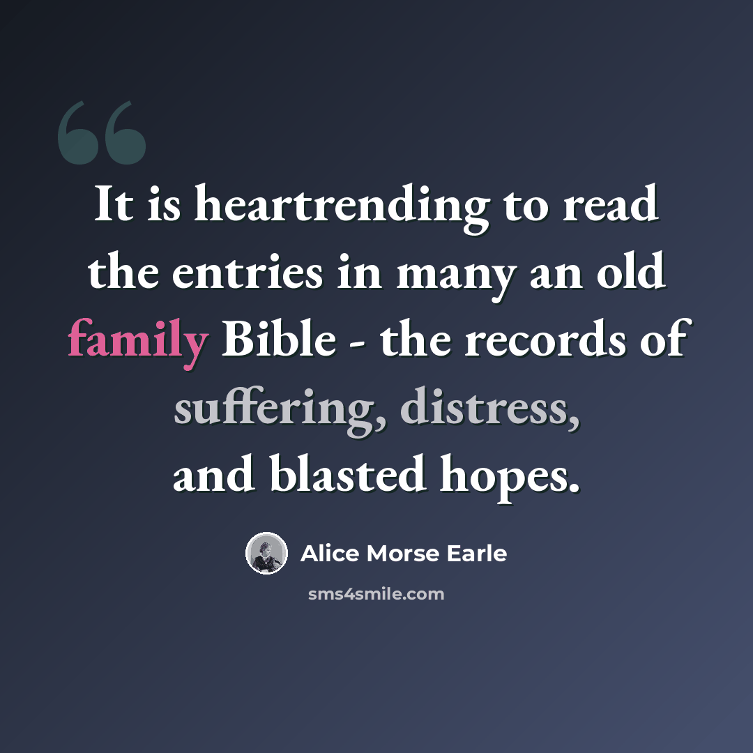 “It is heartrending to read the entries in many an old family Bible - the records of suffering, distress, and blasted hopes.” quote by Alice Morse Earle