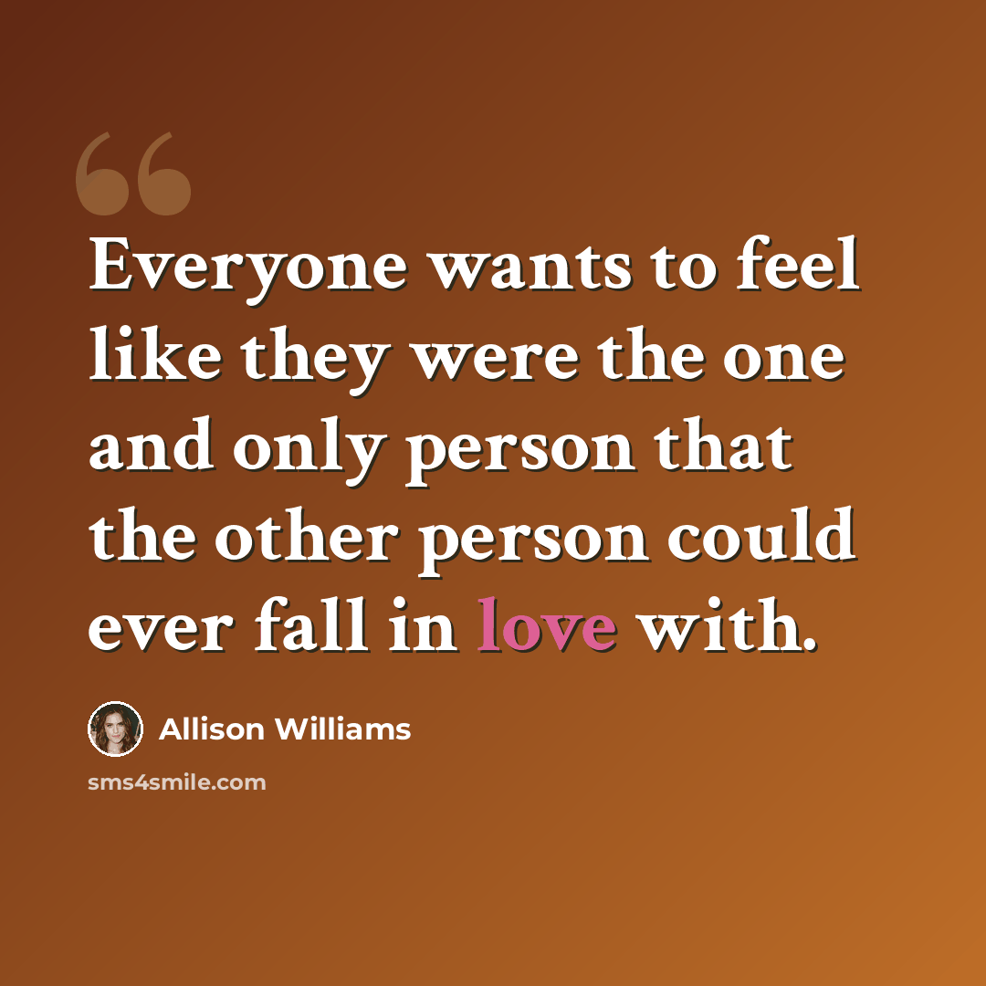 “Everyone wants to feel like they were the one and only person that the other person could ever fall in love with.” quote by Allison Williams