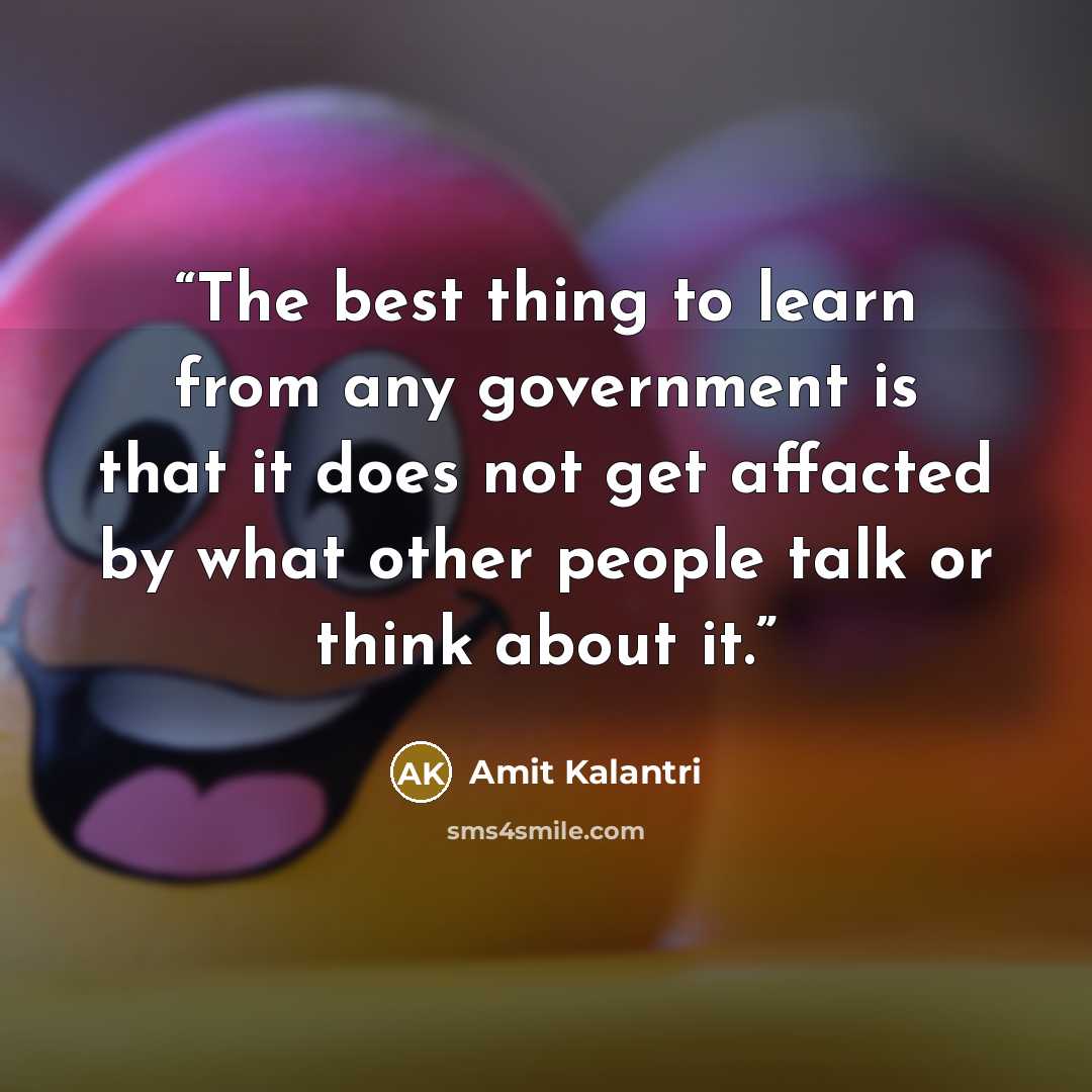 “The best thing to learn from any government is that it does not get affacted by what other people talk or think about it.” quote by Amit Kalantri