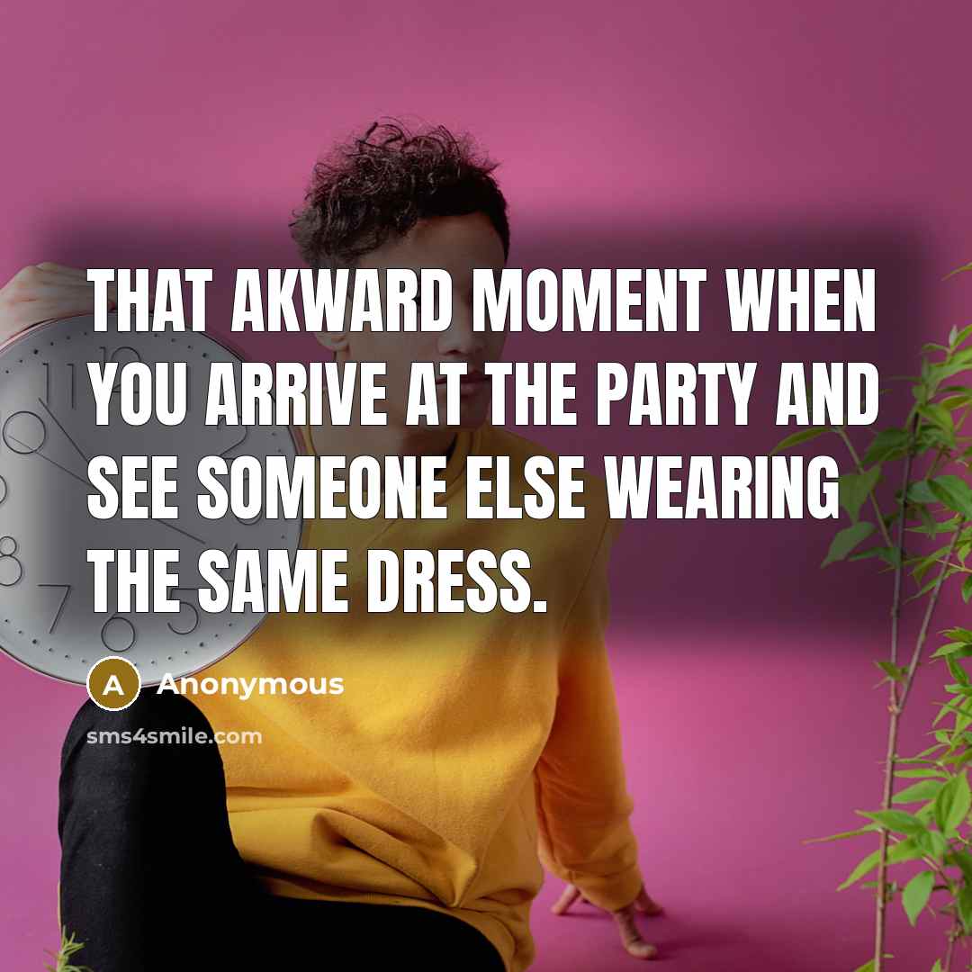 “That akward moment when you arrive at the party and see someone else wearing the same dress.” quote by Anonymous