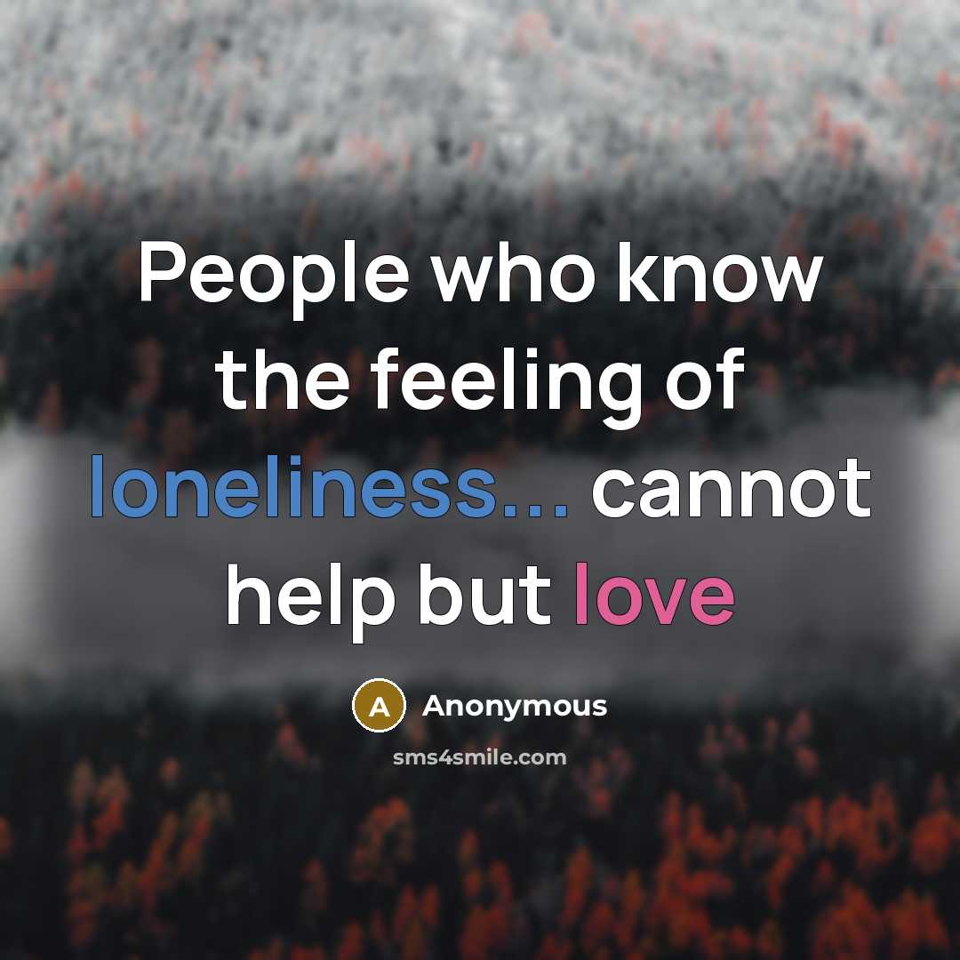 “People who know the feeling of loneliness... cannot help but love” quote by Anonymous