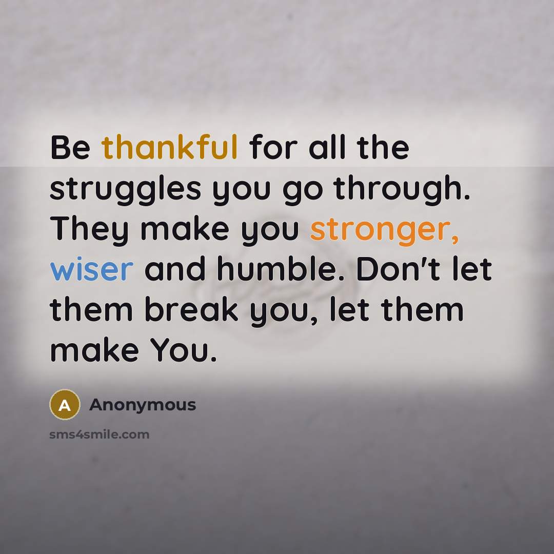 “Be thankful for all the struggles you go through. They make you stronger, wiser and humble. Don't let them break you, let them make You.” quote by Anonymous