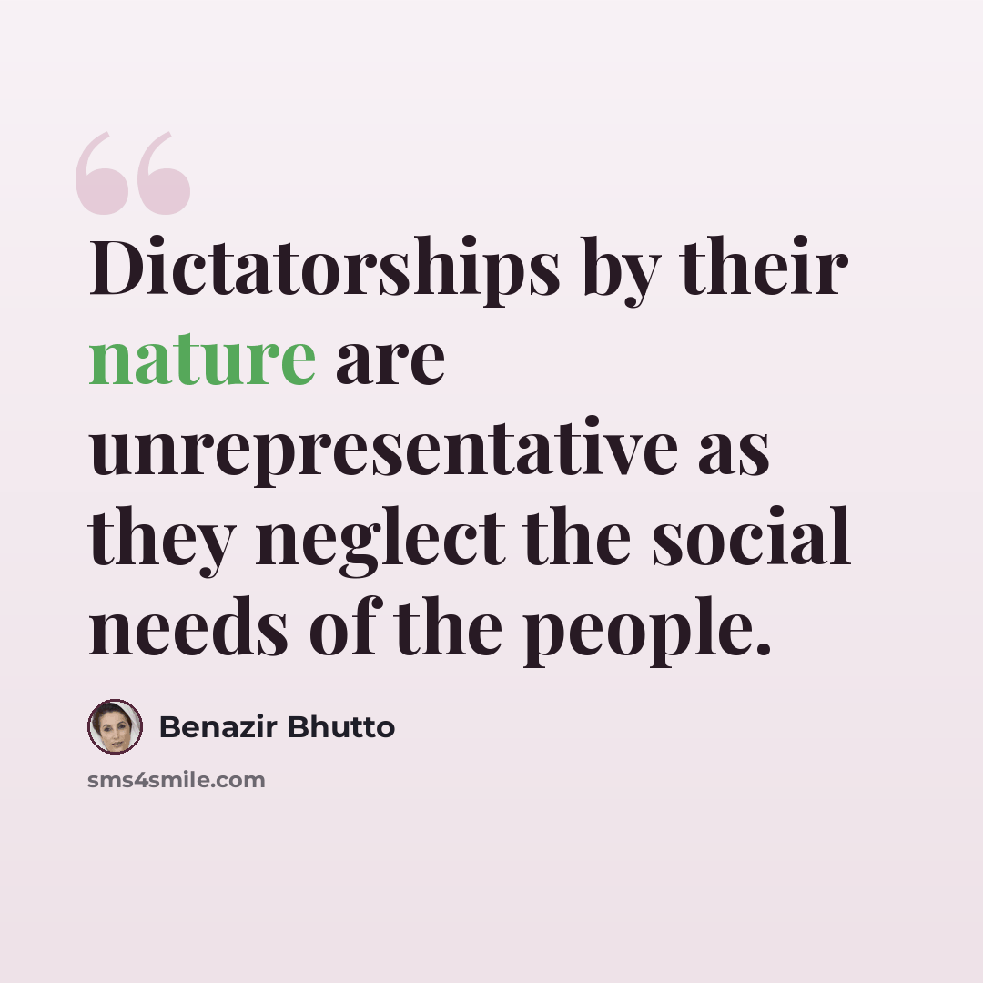 “Dictatorships by their nature are unrepresentative as they neglect the social needs of the people.” quote by Benazir Bhutto