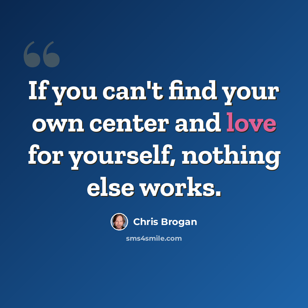 “If you can't find your own center and love for yourself, nothing else works.” quote by Chris Brogan