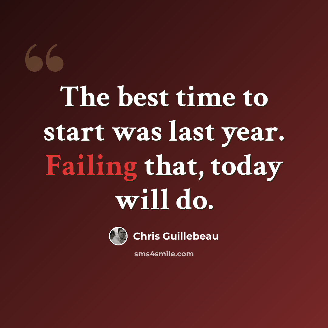 “The best time to start was last year. Failing that, today will do.” quote by Chris Guillebeau
