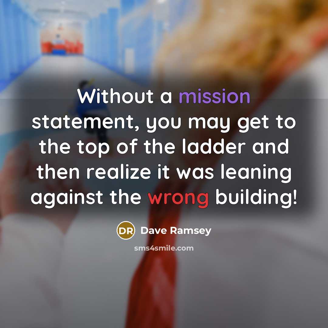 “Without a mission statement, you may get to the top of the ladder and then realize it was leaning against the wrong building!” quote by Dave Ramsey