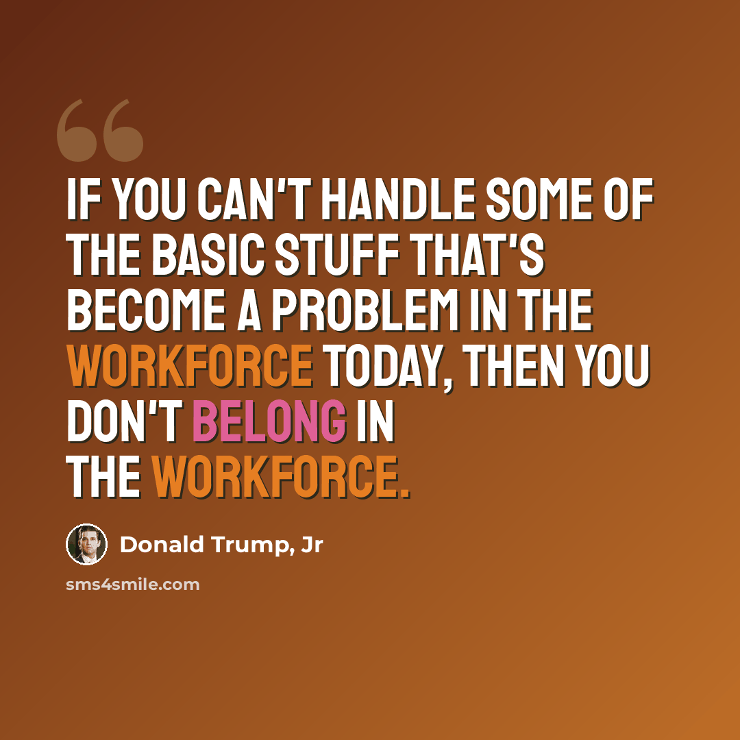 “If you can't handle some of the basic stuff that's become a problem in the workforce today, then you don't belong in the workforce.” quote by Donald Trump, Jr