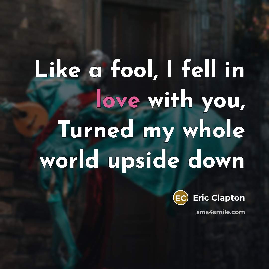 “Like a fool, I fell in love with you, Turned my whole world upside down” quote by Eric Clapton