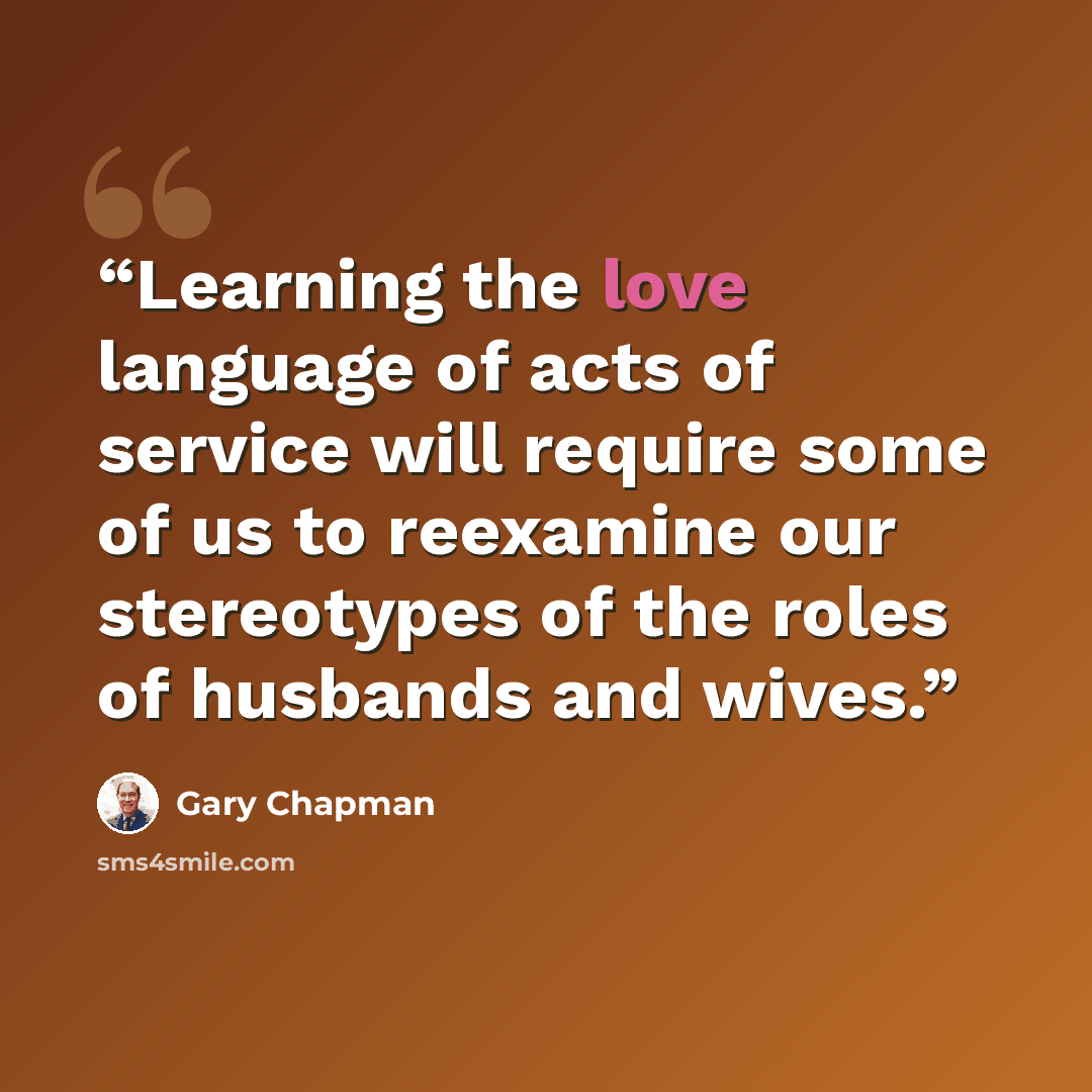 “Learning the love language of acts of service will require some of us to reexamine our stereotypes of the roles of husbands and wives.” quote by Gary Chapman