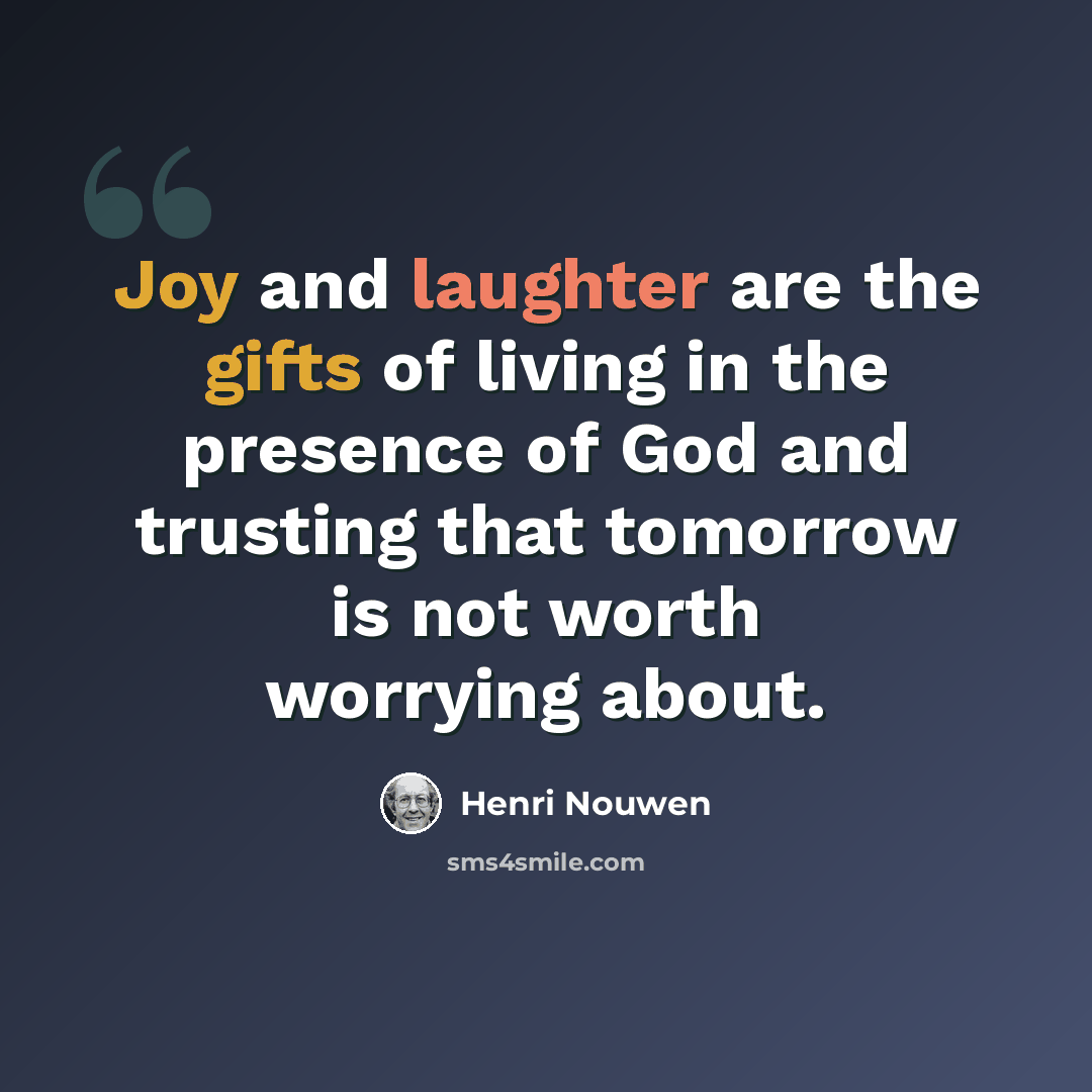 “Joy and laughter are the gifts of living in the presence of God and trusting that tomorrow is not worth worrying about.” quote by Henri Nouwen
