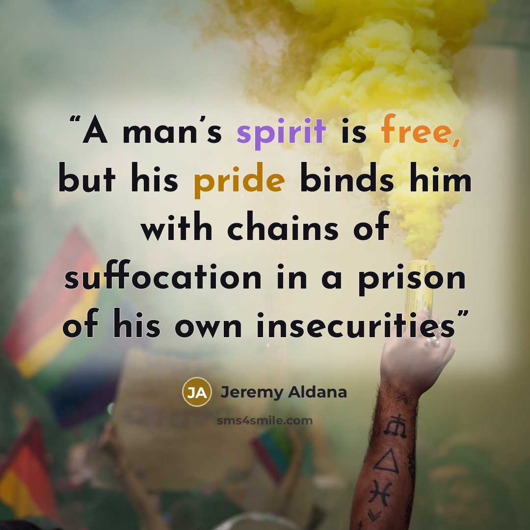 “A man’s spirit is free, but his pride binds him with chains of suffocation in a prison of his own insecurities” quote by Jeremy Aldana