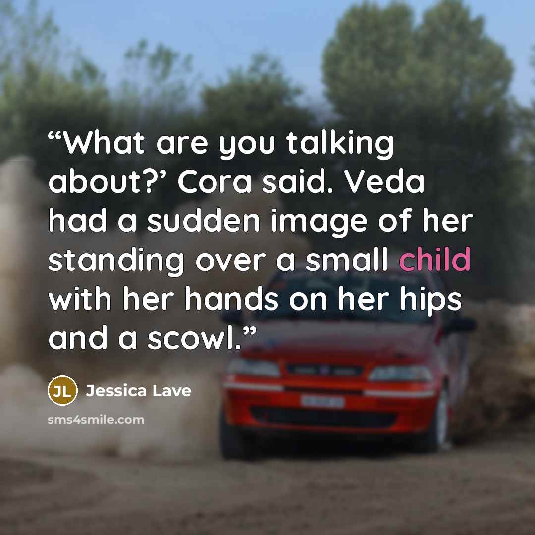 “What are you talking about?’ Cora said. Veda had a sudden image of her standing over a small child with her hands on her hips and a scowl.” quote by Jessica Lave