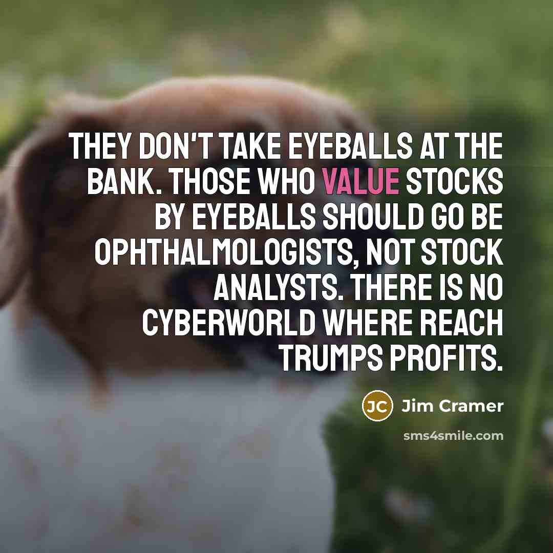 “They don't take eyeballs at the bank. Those who value stocks by eyeballs should go be ophthalmologists, not stock analysts. There is no cyberworld where reach trumps profits.” quote by Jim Cramer